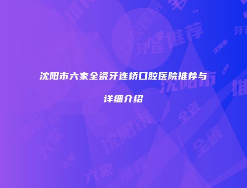 沈阳市六家全瓷牙连桥口腔医院推荐与详细介绍