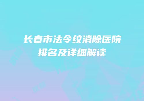 长春市法令纹消除医院排名及详细解读