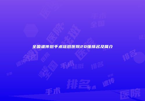 全国遗传斑手术祛斑医院20强排名及简介