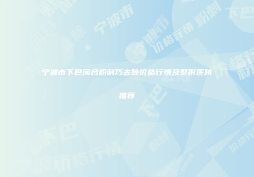 宁波市下巴闭合粉刺巧去除价格行情及整形医院推荐