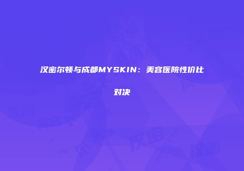 汉密尔顿与成都MYSKIN：美容医院性价比对决