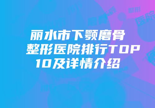 丽水市下颚磨骨整形医院排行TOP10及详情介绍