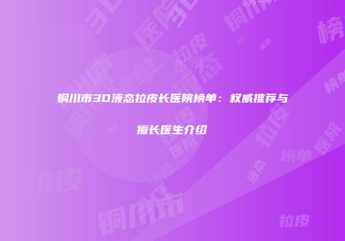 铜川市3D液态拉皮长医院榜单：权威推荐与擅长医生介绍