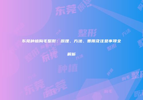 东莞种植胸毛整形：原理、方法、费用及注意事项全解析