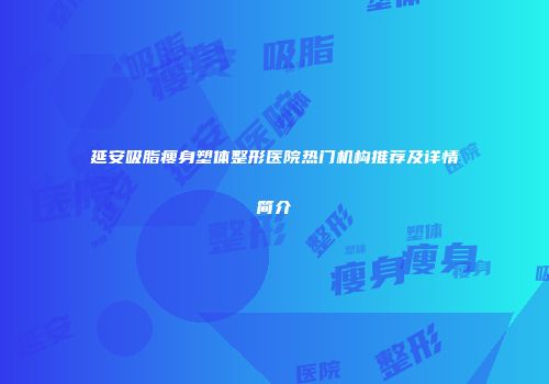 延安吸脂瘦身塑体整形医院热门机构推荐及详情简介