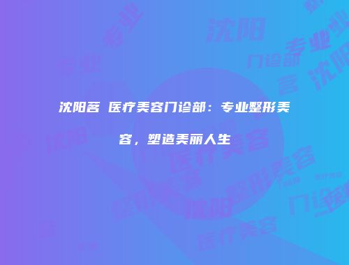 沈阳茗湲医疗美容门诊部：专业整形美容，塑造美丽人生