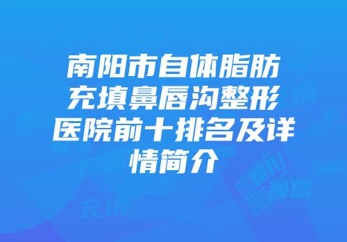 南阳市自体脂肪充填鼻唇沟整形医院前十排名及详情简介