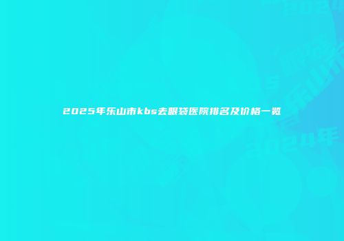 2025年乐山市kbs去眼袋医院排名及价格一览