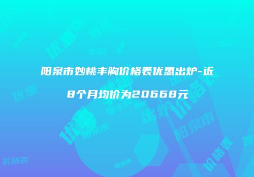 阳泉市妙桃丰胸价格表优惠出炉-近8个月均价为20668元