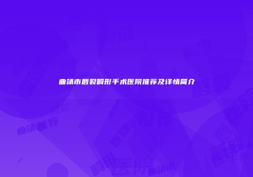 曲靖市唇裂畸形手术医院推荐及详情简介