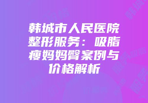 韩城市人民医院整形服务：吸脂瘦妈妈臀案例与价格解析