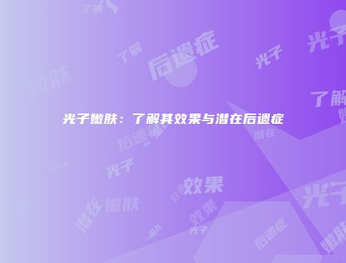 光子嫩肤：了解其效果与潜在后遗症