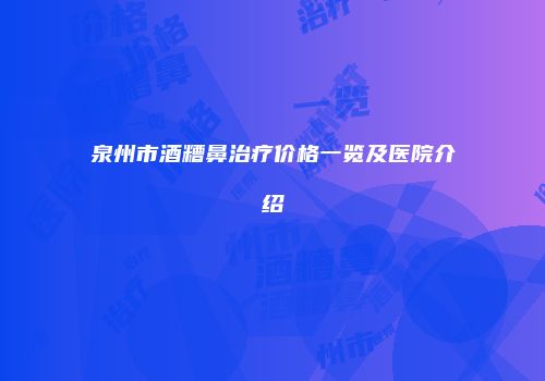 泉州市酒糟鼻治疗价格一览及医院介绍