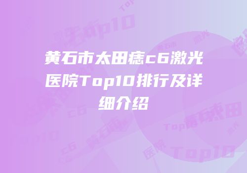 黄石市太田痣c6激光医院Top10排行及详细介绍
