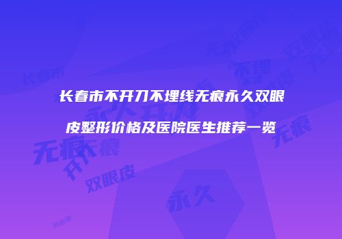 长春市不开刀不埋线无痕永久双眼皮整形价格及医院医生推荐一览