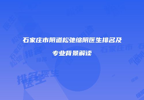 石家庄市阴道松弛缩阴医生排名及专业背景解读