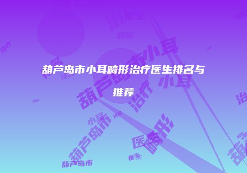 葫芦岛市小耳畸形治疗医生排名与推荐