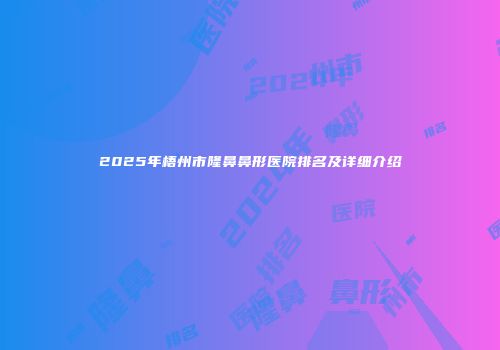 2025年梧州市隆鼻鼻形医院排名及详细介绍