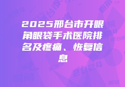 2025邢台市开眼角眼袋手术医院排名及疼痛、恢复信息