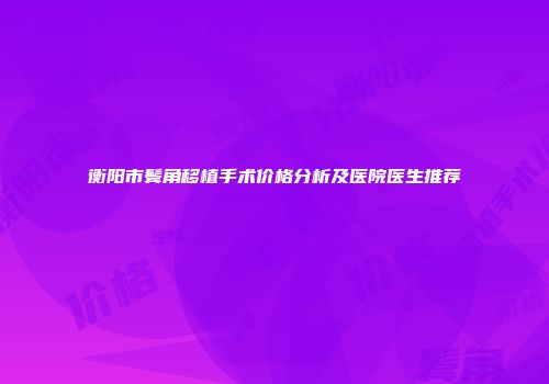 衡阳市鬓角移植手术价格分析及医院医生推荐