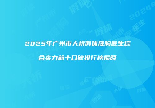 2025年广州市大桥假体隆胸医生综合实力前十口碑排行榜揭晓