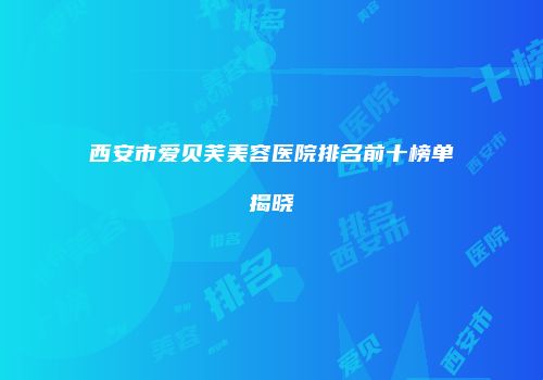 西安市爱贝芙美容医院排名前十榜单揭晓