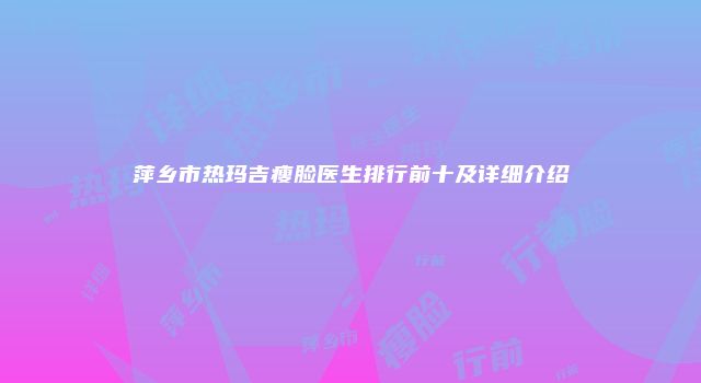 萍乡市热玛吉瘦脸医生排行前十及详细介绍