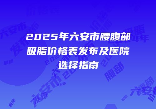 2025年六安市腰腹部吸脂价格表发布及医院选择指南