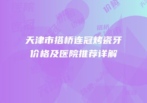 天津市搭桥连冠烤瓷牙价格及医院推荐详解