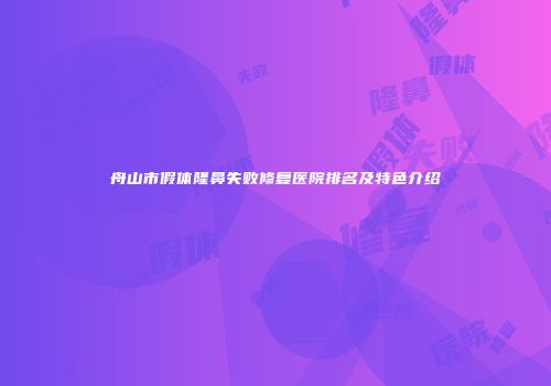 舟山市假体隆鼻失败修复医院排名及特色介绍