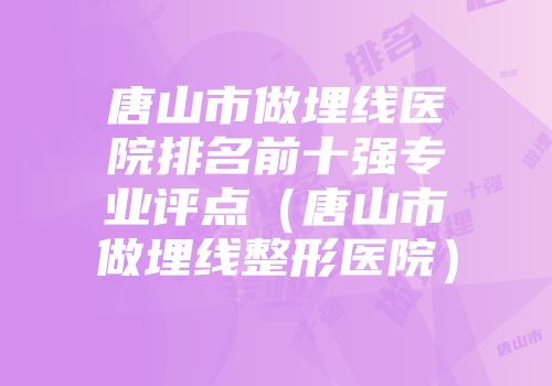 唐山市做埋线医院排名前十强专业评点（唐山市做埋线整形医院）