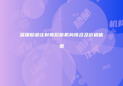 深圳脸部注射玻尿酸机构排名及价格信息