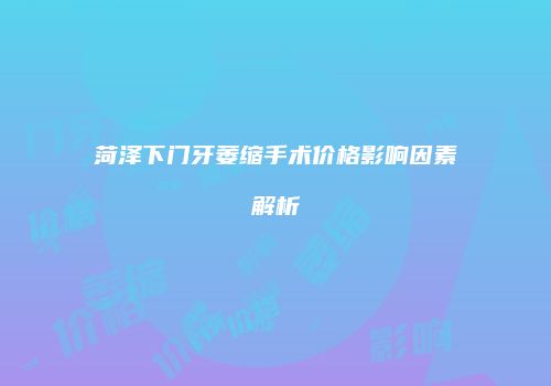 菏泽下门牙萎缩手术价格影响因素解析