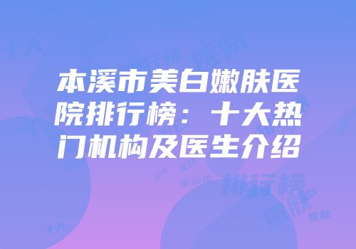 本溪市美白嫩肤医院排行榜：十大热门机构及医生介绍