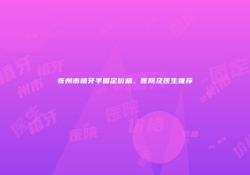 忻州市植牙半固定价格、医院及医生推荐