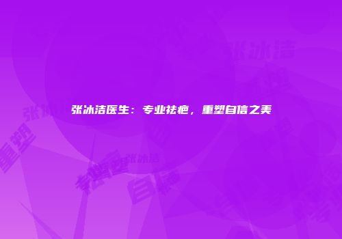 张冰洁医生：专业祛疤，重塑自信之美