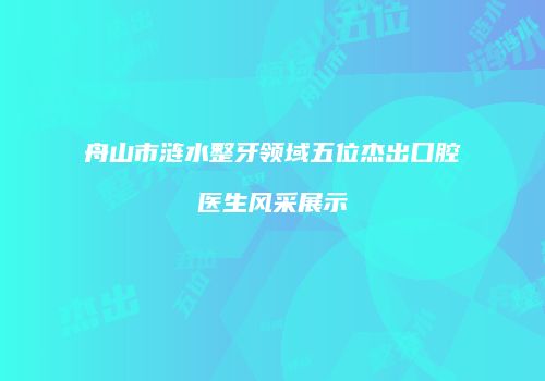 舟山市涟水整牙领域五位杰出口腔医生风采展示