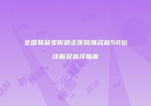 全国耳朵变形矫正医院排名前50位详解及选择指南