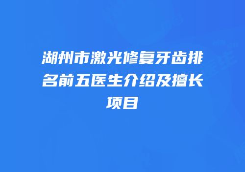 湖州市激光修复牙齿排名前五医生介绍及擅长项目