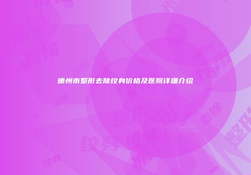 德州市整形去除纹身价格及医院详细介绍