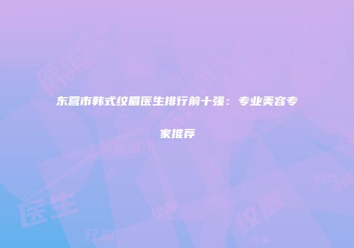 东营市韩式纹眉医生排行前十强：专业美容专家推荐