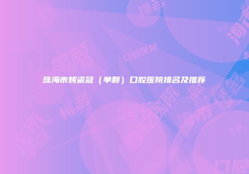 珠海市烤瓷冠（单颗）口腔医院排名及推荐