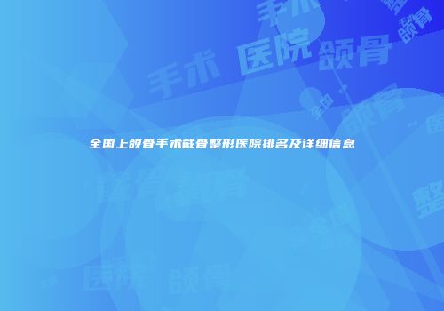全国上颌骨手术截骨整形医院排名及详细信息