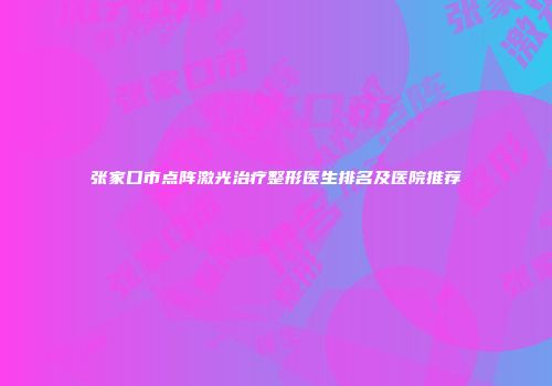 张家口市点阵激光治疗整形医生排名及医院推荐