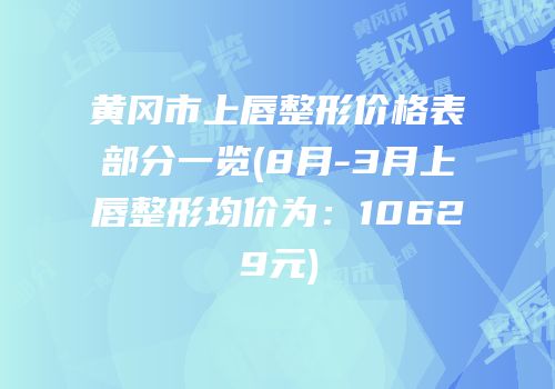 黄冈市上唇整形价格表部分一览(8月-3月上唇整形均价为：10629元)