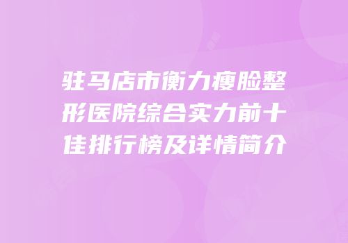驻马店市衡力瘦脸整形医院综合实力前十佳排行榜及详情简介
