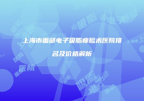 上海市面部电子吸脂瘦脸术医院排名及价格解析