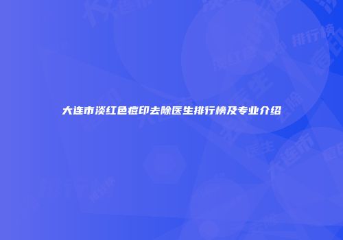 大连市淡红色痘印去除医生排行榜及专业介绍
