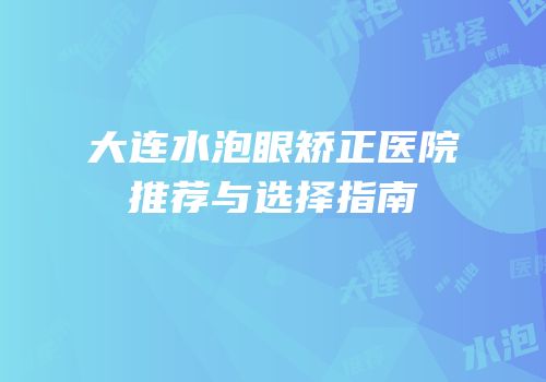 大连水泡眼矫正医院推荐与选择指南