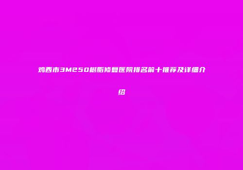 鸡西市3M250树脂修复医院排名前十推荐及详细介绍